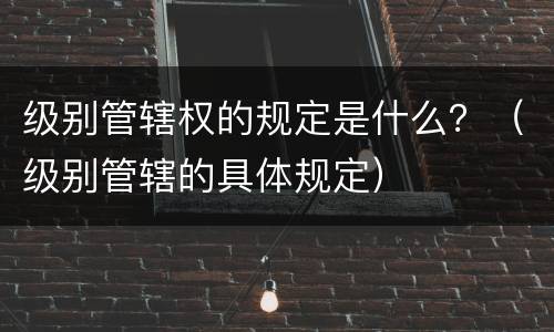 级别管辖权的规定是什么？（级别管辖的具体规定）