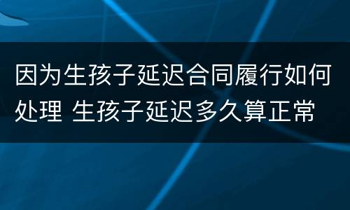 因为生孩子延迟合同履行如何处理 生孩子延迟多久算正常