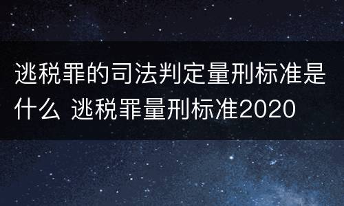 逃税罪的司法判定量刑标准是什么 逃税罪量刑标准2020