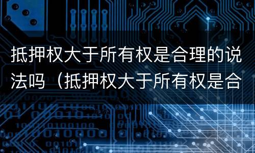 抵押权大于所有权是合理的说法吗（抵押权大于所有权是合理的说法吗）