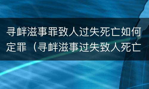 寻衅滋事罪致人过失死亡如何定罪（寻衅滋事过失致人死亡量刑）