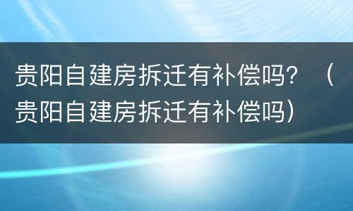 贵阳自建房拆迁有补偿吗？（贵阳自建房拆迁有补偿吗）