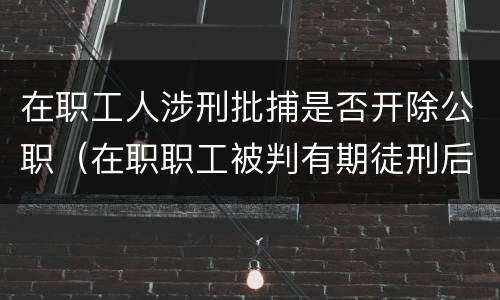 在职工人涉刑批捕是否开除公职（在职职工被判有期徒刑后,能否正常退休）