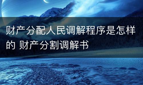 财产分配人民调解程序是怎样的 财产分割调解书