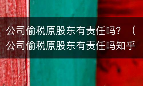 公司偷税原股东有责任吗？（公司偷税原股东有责任吗知乎）