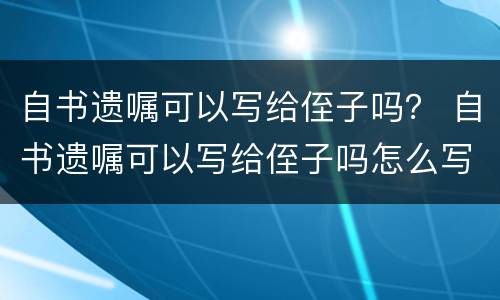 自书遗嘱可以写给侄子吗？ 自书遗嘱可以写给侄子吗怎么写