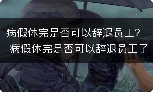 病假休完是否可以辞退员工？ 病假休完是否可以辞退员工了