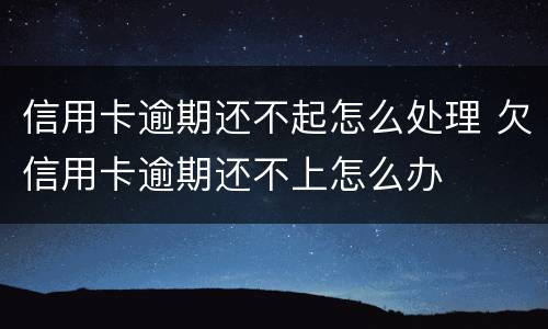 信用卡逾期还不起怎么处理 欠信用卡逾期还不上怎么办