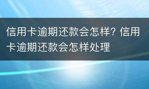 信用卡逾期还款会怎样? 信用卡逾期还款会怎样处理