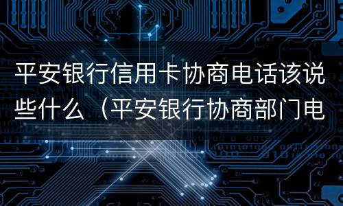 平安银行信用卡协商电话该说些什么（平安银行协商部门电话）