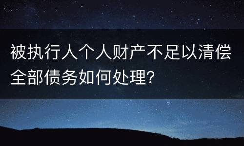 被执行人个人财产不足以清偿全部债务如何处理？