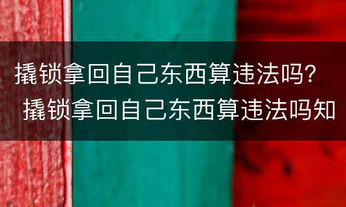 撬锁拿回自己东西算违法吗？ 撬锁拿回自己东西算违法吗知乎