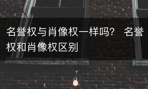 名誉权与肖像权一样吗？ 名誉权和肖像权区别