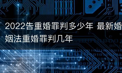 2022告重婚罪判多少年 最新婚姻法重婚罪判几年