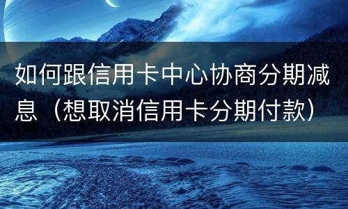 如何跟信用卡中心协商分期减息（想取消信用卡分期付款）
