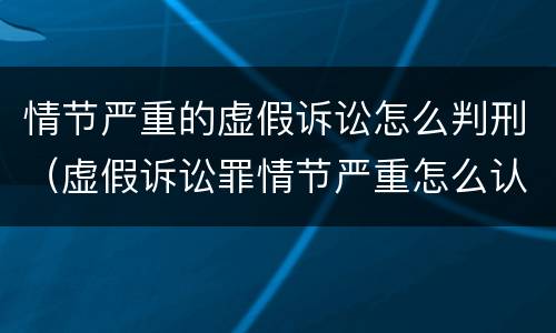 情节严重的虚假诉讼怎么判刑（虚假诉讼罪情节严重怎么认定）