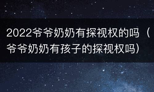 2022爷爷奶奶有探视权的吗（爷爷奶奶有孩子的探视权吗）