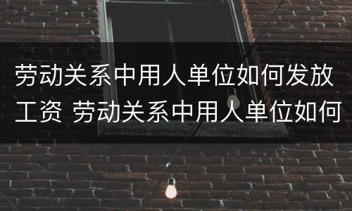 劳动关系中用人单位如何发放工资 劳动关系中用人单位如何发放工资的