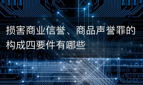 损害商业信誉、商品声誉罪的构成四要件有哪些
