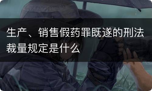 生产、销售假药罪既遂的刑法裁量规定是什么