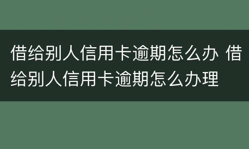 借给别人信用卡逾期怎么办 借给别人信用卡逾期怎么办理