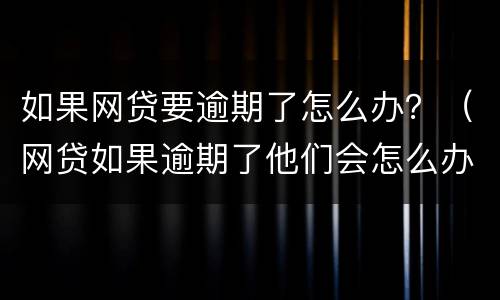 如果网贷要逾期了怎么办？（网贷如果逾期了他们会怎么办怎么样）
