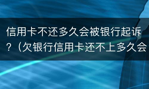 信用卡不还多久会被银行起诉?（欠银行信用卡还不上多久会被起诉）