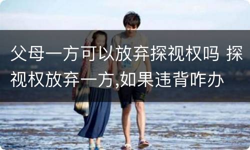 父母一方可以放弃探视权吗 探视权放弃一方,如果违背咋办