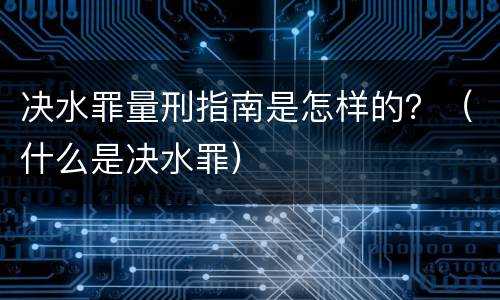 决水罪量刑指南是怎样的？（什么是决水罪）