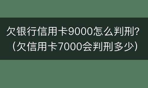 欠银行信用卡9000怎么判刑？（欠信用卡7000会判刑多少）