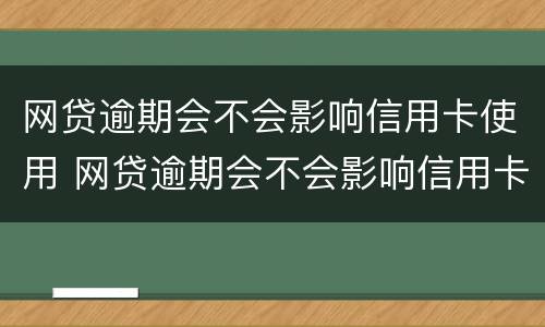 网贷逾期会不会影响信用卡使用 网贷逾期会不会影响信用卡使用和额度哦