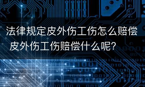 法律规定皮外伤工伤怎么赔偿 皮外伤工伤赔偿什么呢?