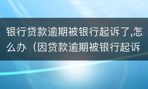 银行贷款逾期被银行起诉了,怎么办（因贷款逾期被银行起诉如何处理）