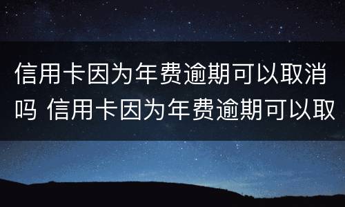 信用卡因为年费逾期可以取消吗 信用卡因为年费逾期可以取消吗