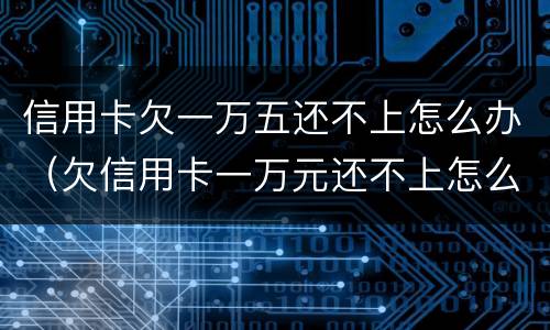 信用卡欠一万五还不上怎么办（欠信用卡一万元还不上怎么办）