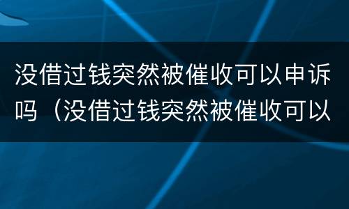 没借过钱突然被催收可以申诉吗（没借过钱突然被催收可以申诉吗怎么办）