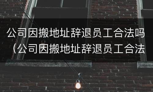 公司因搬地址辞退员工合法吗（公司因搬地址辞退员工合法吗）