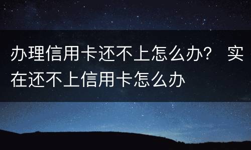 办理信用卡还不上怎么办？ 实在还不上信用卡怎么办