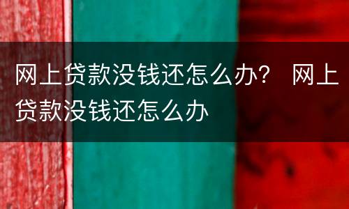 网上贷款没钱还怎么办？ 网上贷款没钱还怎么办