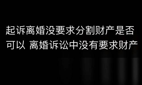 起诉离婚没要求分割财产是否可以 离婚诉讼中没有要求财产分割怎么判