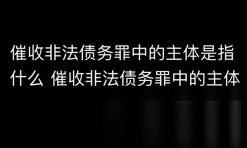 催收非法债务罪中的主体是指什么 催收非法债务罪中的主体是指什么人