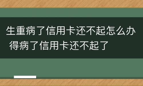 生重病了信用卡还不起怎么办 得病了信用卡还不起了