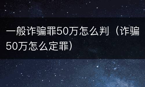 一般诈骗罪50万怎么判（诈骗50万怎么定罪）