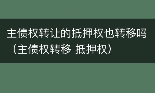 主债权转让的抵押权也转移吗（主债权转移 抵押权）