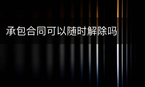 承包合同可以随时解除吗