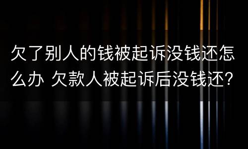 欠了别人的钱被起诉没钱还怎么办 欠款人被起诉后没钱还?怎么办