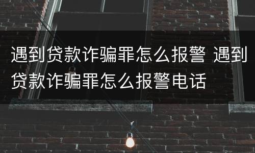 遇到贷款诈骗罪怎么报警 遇到贷款诈骗罪怎么报警电话