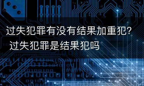 过失犯罪有没有结果加重犯？ 过失犯罪是结果犯吗