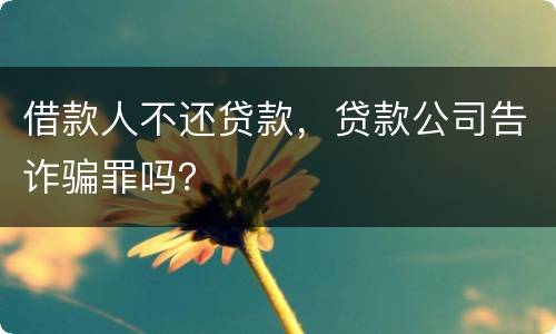 借款人不还贷款，贷款公司告诈骗罪吗？