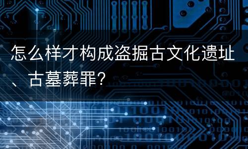 怎么样才构成盗掘古文化遗址、古墓葬罪?